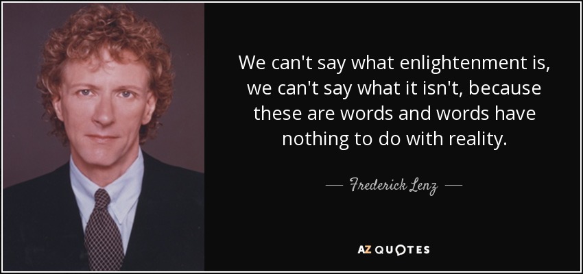 We can't say what enlightenment is, we can't say what it isn't, because these are words and words have nothing to do with reality. - Frederick Lenz