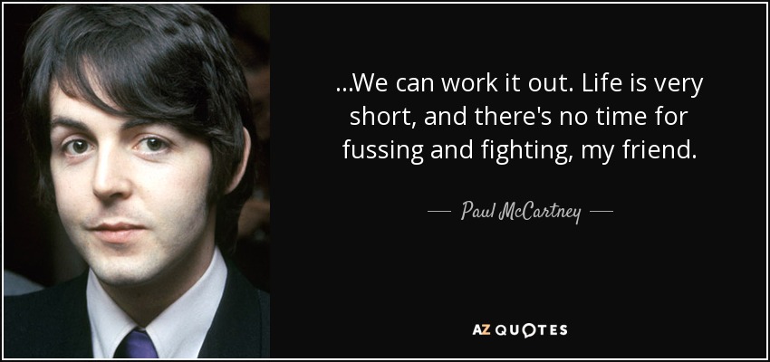 ...We can work it out. Life is very short, and there's no time for fussing and fighting, my friend. - Paul McCartney