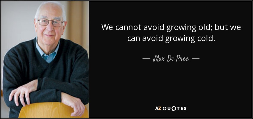 We cannot avoid growing old; but we can avoid growing cold. - Max De Pree