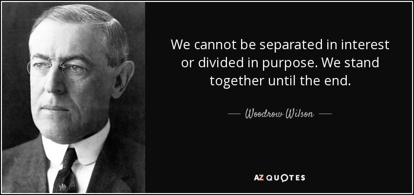 We cannot be separated in interest or divided in purpose. We stand together until the end. - Woodrow Wilson