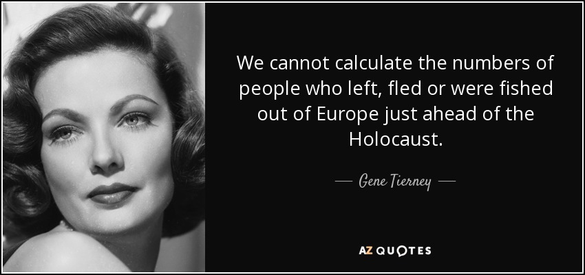 We cannot calculate the numbers of people who left, fled or were fished out of Europe just ahead of the Holocaust. - Gene Tierney