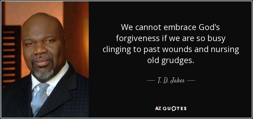 We cannot embrace God's forgiveness if we are so busy clinging to past wounds and nursing old grudges. - T. D. Jakes