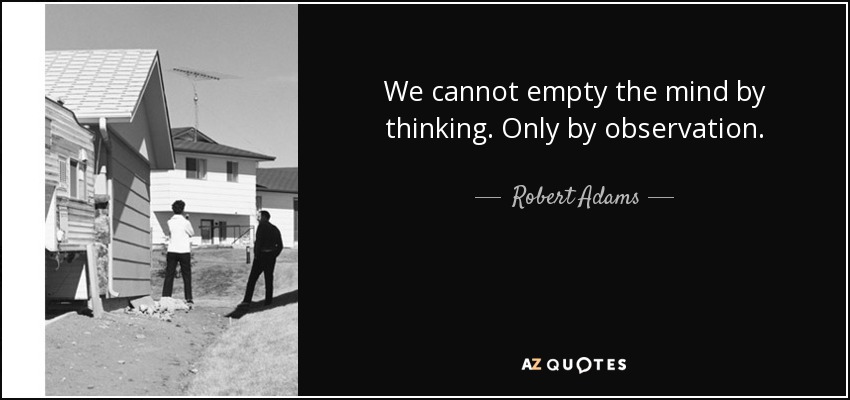 We cannot empty the mind by thinking. Only by observation. - Robert Adams