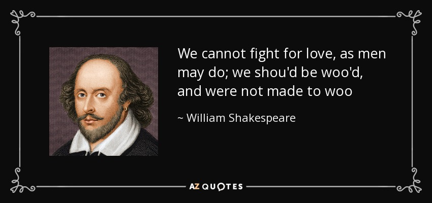 We cannot fight for love, as men may do; we shou'd be woo'd, and were not made to woo - William Shakespeare