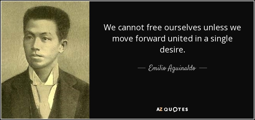We cannot free ourselves unless we move forward united in a single desire. - Emilio Aguinaldo