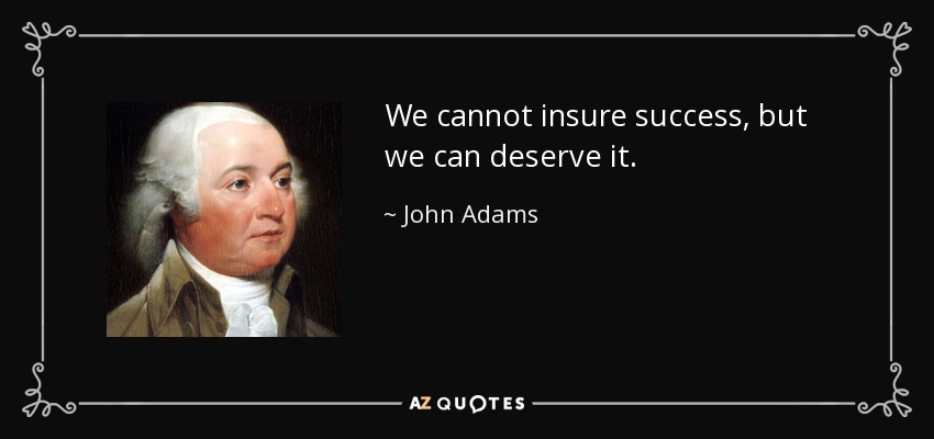 We cannot insure success, but we can deserve it. - John Adams