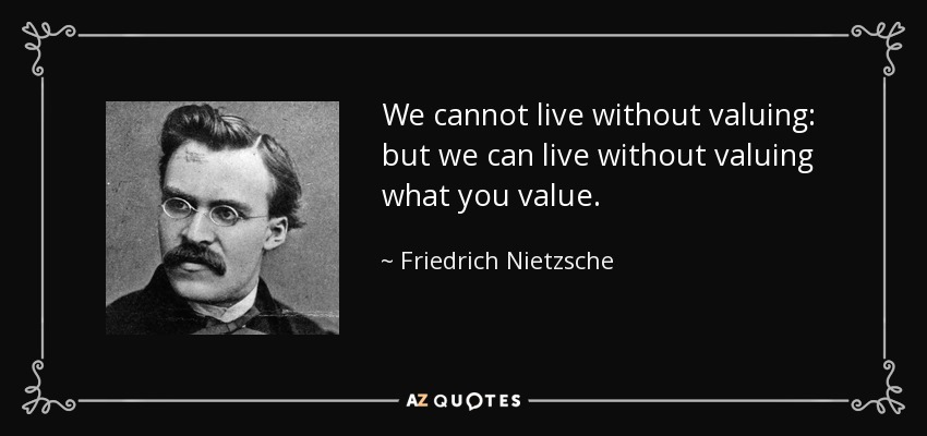 We cannot live without valuing: but we can live without valuing what you value. - Friedrich Nietzsche