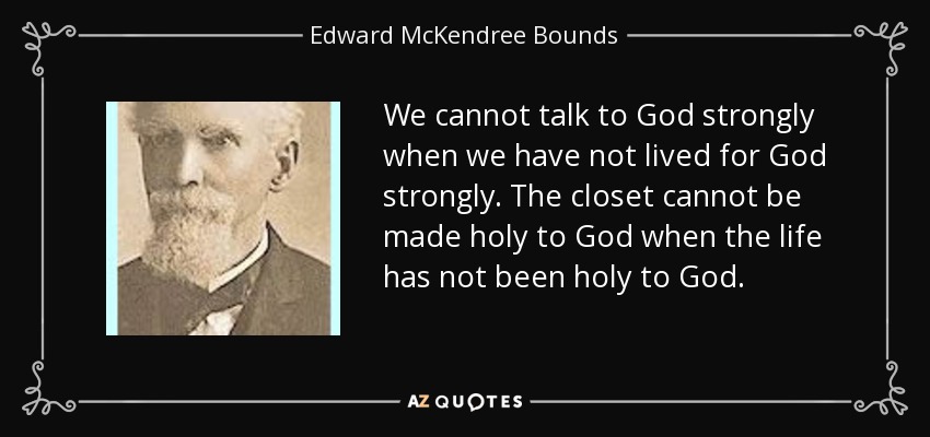 We cannot talk to God strongly when we have not lived for God strongly. The closet cannot be made holy to God when the life has not been holy to God. - Edward McKendree Bounds