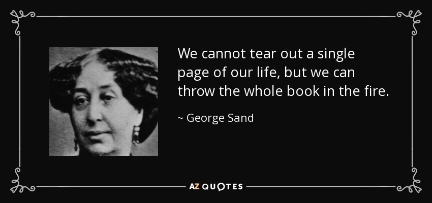 We cannot tear out a single page of our life, but we can throw the whole book in the fire. - George Sand