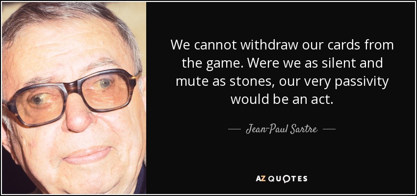 We cannot withdraw our cards from the game. Were we as silent and mute as stones, our very passivity would be an act. - Jean-Paul Sartre