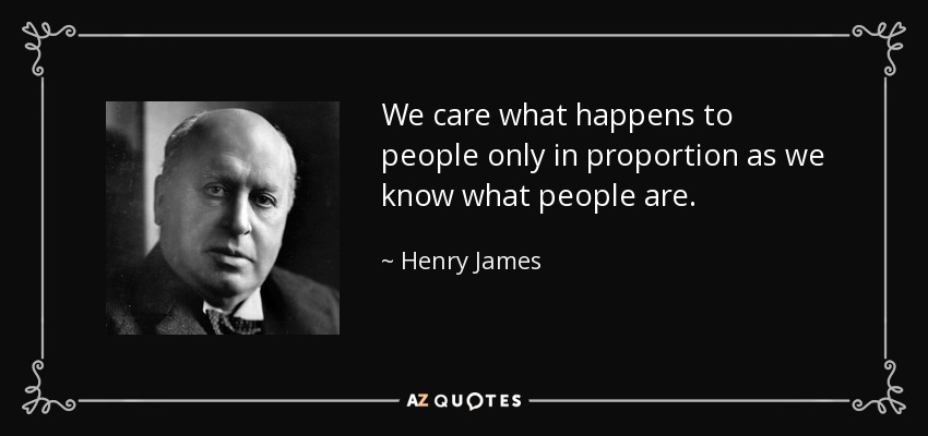 We care what happens to people only in proportion as we know what people are. - Henry James