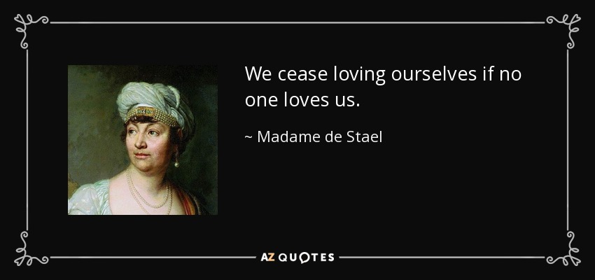 We cease loving ourselves if no one loves us. - Madame de Stael
