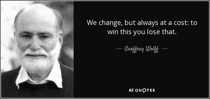 We change, but always at a cost: to win this you lose that. - Geoffrey Wolff