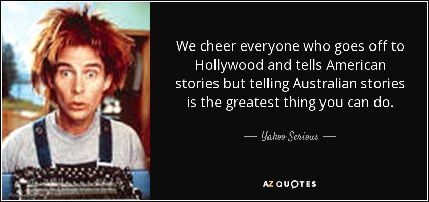 We cheer everyone who goes off to Hollywood and tells American stories but telling Australian stories is the greatest thing you can do. - Yahoo Serious