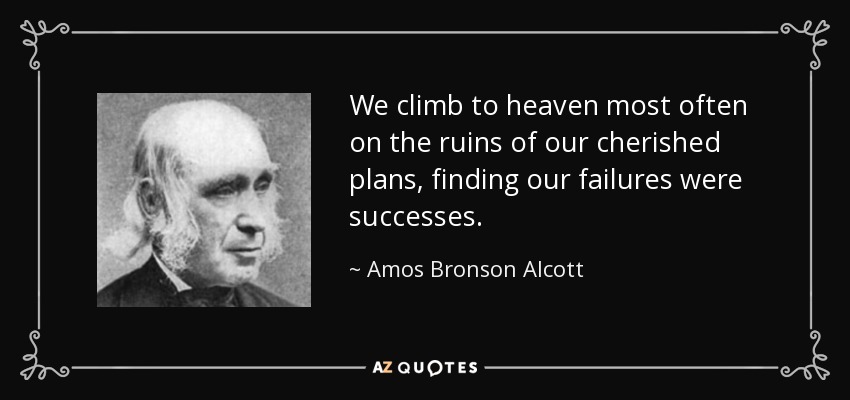 We climb to heaven most often on the ruins of our cherished plans, finding our failures were successes. - Amos Bronson Alcott