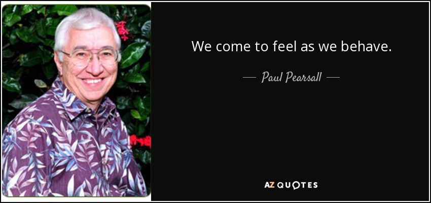 We come to feel as we behave. - Paul Pearsall