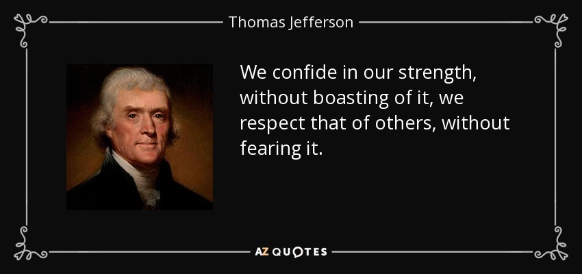 We confide in our strength, without boasting of it, we respect that of others, without fearing it. - Thomas Jefferson