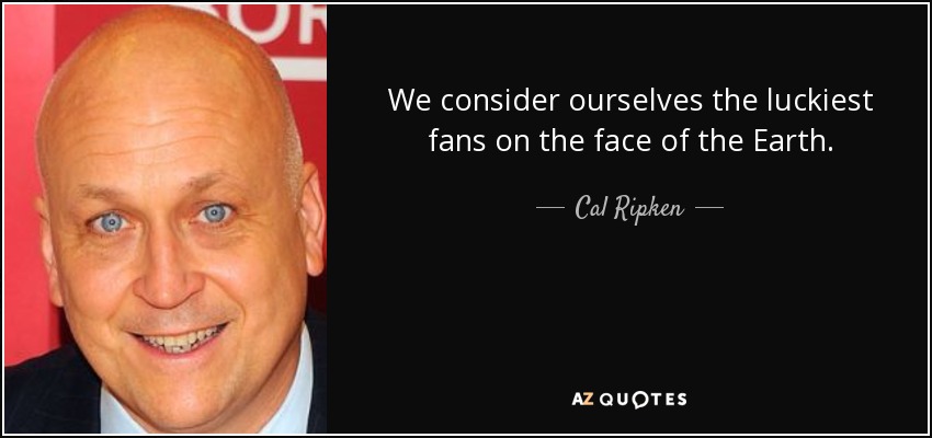 We consider ourselves the luckiest fans on the face of the Earth. - Cal Ripken, Jr.