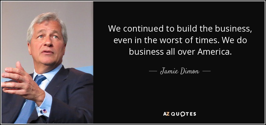 We continued to build the business, even in the worst of times. We do business all over America. - Jamie Dimon