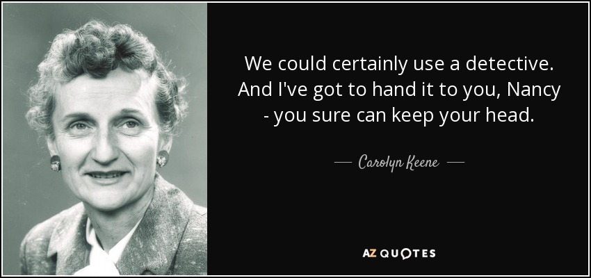 We could certainly use a detective. And I've got to hand it to you, Nancy - you sure can keep your head. - Carolyn Keene