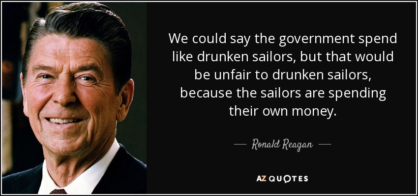 We could say the government spend like drunken sailors, but that would be unfair to drunken sailors, because the sailors are spending their own money. - Ronald Reagan