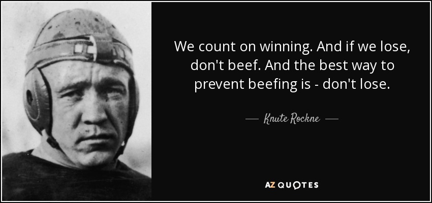 We count on winning. And if we lose, don't beef. And the best way to prevent beefing is - don't lose. - Knute Rockne