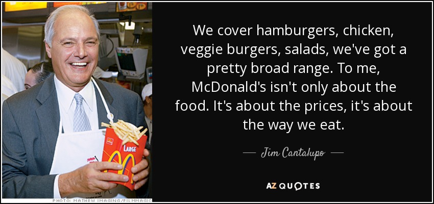 We cover hamburgers, chicken, veggie burgers, salads, we've got a pretty broad range. To me, McDonald's isn't only about the food. It's about the prices, it's about the way we eat. - Jim Cantalupo