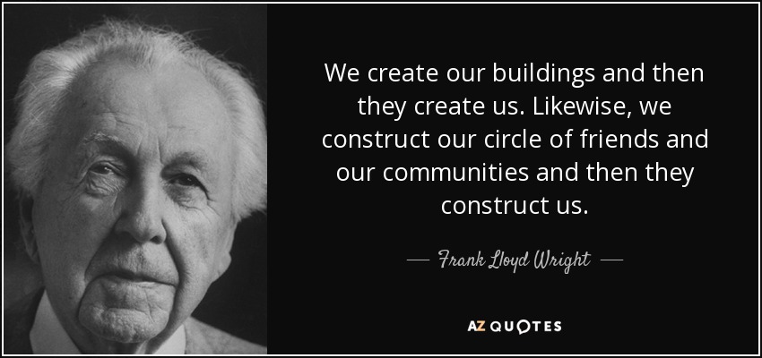 We create our buildings and then they create us. Likewise, we construct our circle of friends and our communities and then they construct us. - Frank Lloyd Wright