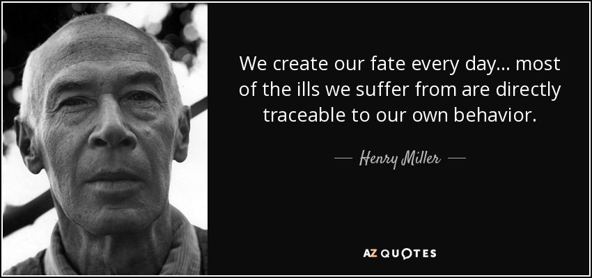 We create our fate every day . . . most of the ills we suffer from are directly traceable to our own behavior. - Henry Miller