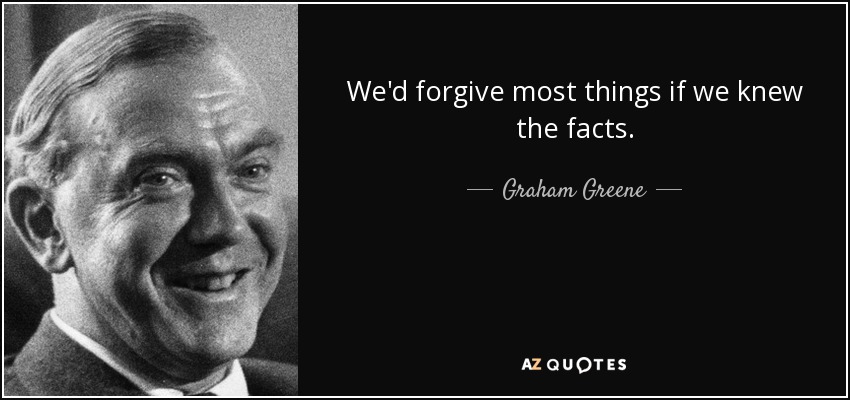 We'd forgive most things if we knew the facts. - Graham Greene