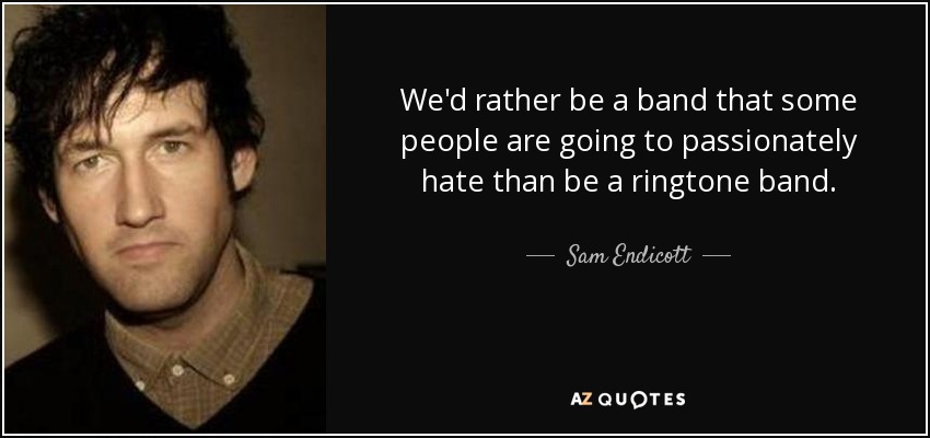 We'd rather be a band that some people are going to passionately hate than be a ringtone band. - Sam Endicott