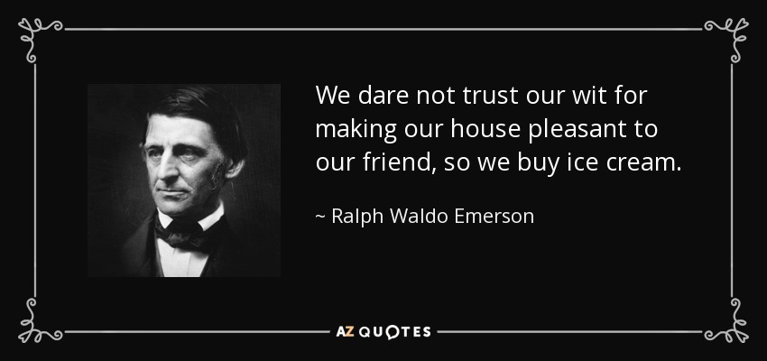 We dare not trust our wit for making our house pleasant to our friend, so we buy ice cream. - Ralph Waldo Emerson