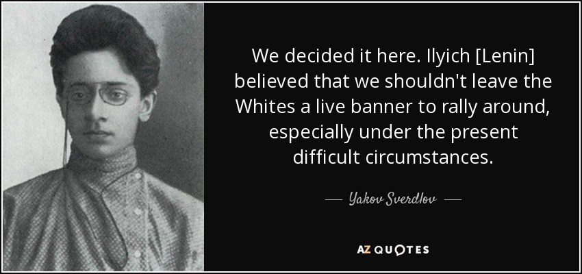 We decided it here. Ilyich [Lenin] believed that we shouldn't leave the Whites a live banner to rally around, especially under the present difficult circumstances. - Yakov Sverdlov