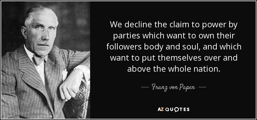We decline the claim to power by parties which want to own their followers body and soul, and which want to put themselves over and above the whole nation. - Franz von Papen