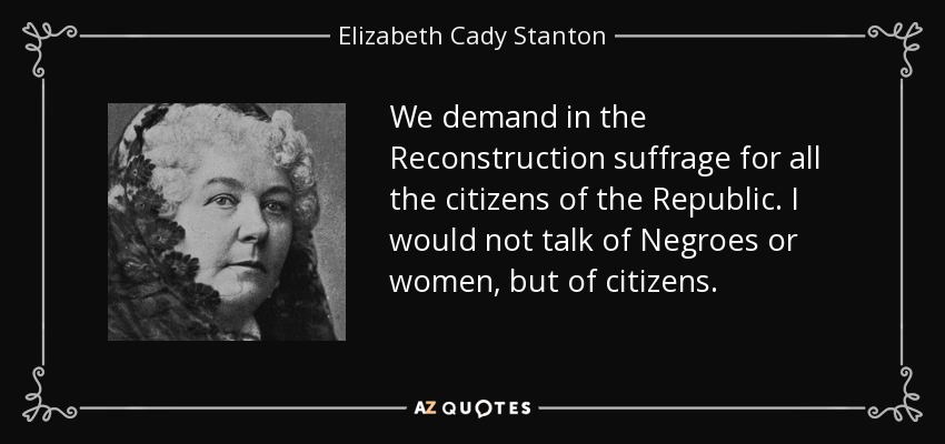 We demand in the Reconstruction suffrage for all the citizens of the Republic. I would not talk of Negroes or women, but of citizens. - Elizabeth Cady Stanton