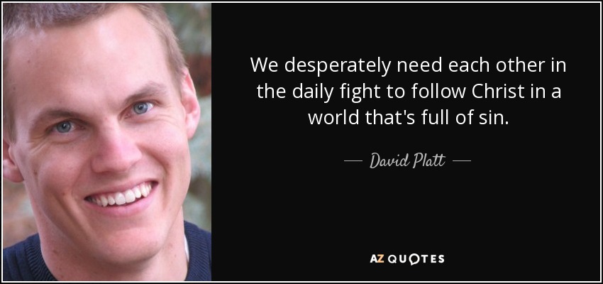 We desperately need each other in the daily fight to follow Christ in a world that's full of sin. - David Platt