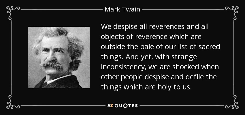 We despise all reverences and all objects of reverence which are outside the pale of our list of sacred things. And yet, with strange inconsistency, we are shocked when other people despise and defile the things which are holy to us. - Mark Twain