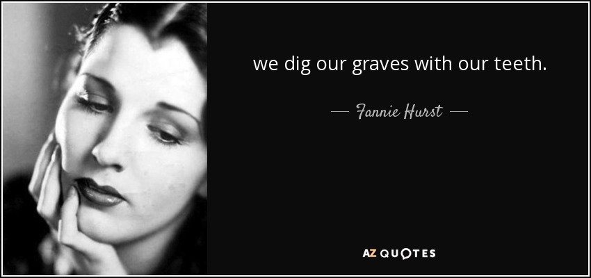 we dig our graves with our teeth. - Fannie Hurst