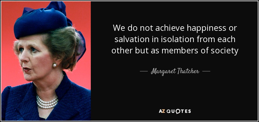We do not achieve happiness or salvation in isolation from each other but as members of society - Margaret Thatcher