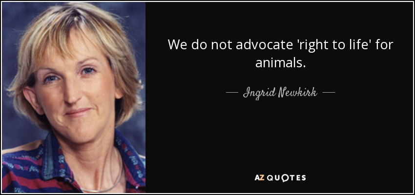 We do not advocate 'right to life' for animals. - Ingrid Newkirk