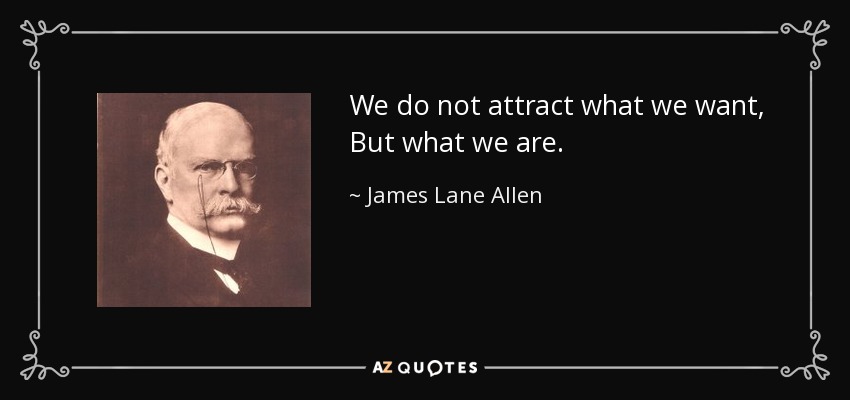 We do not attract what we want, But what we are. - James Lane Allen