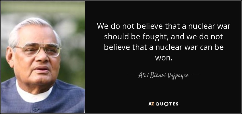 We do not believe that a nuclear war should be fought, and we do not believe that a nuclear war can be won. - Atal Bihari Vajpayee