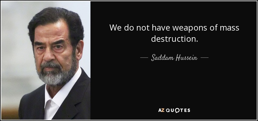 We do not have weapons of mass destruction. - Saddam Hussein
