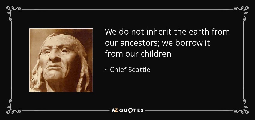 Chief Seattle quote: We do not inherit the earth from our ancestors; we...
