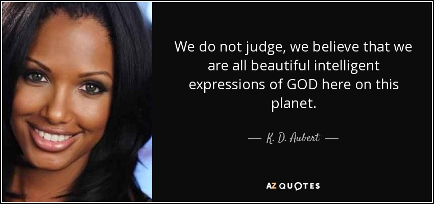 We do not judge, we believe that we are all beautiful intelligent expressions of GOD here on this planet. - K. D. Aubert