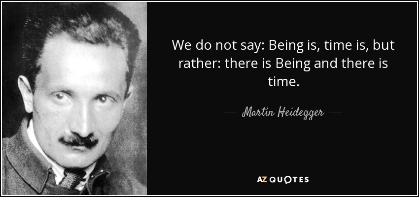 We do not say: Being is, time is, but rather: there is Being and there is time. - Martin Heidegger