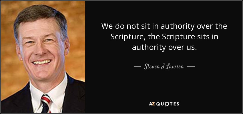 We do not sit in authority over the Scripture, the Scripture sits in authority over us. - Steven J Lawson