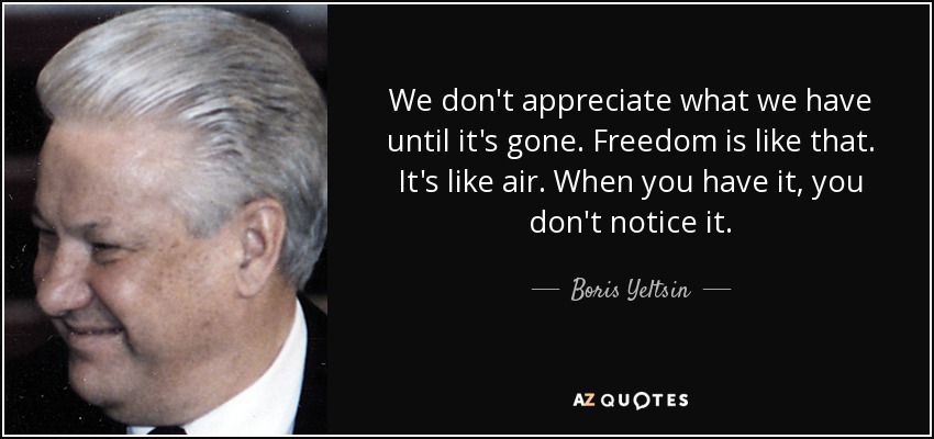 We don't appreciate what we have until it's gone. Freedom is like that. It's like air. When you have it, you don't notice it. - Boris Yeltsin