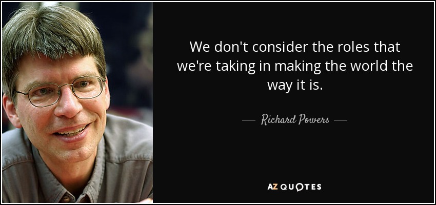 We don't consider the roles that we're taking in making the world the way it is. - Richard Powers