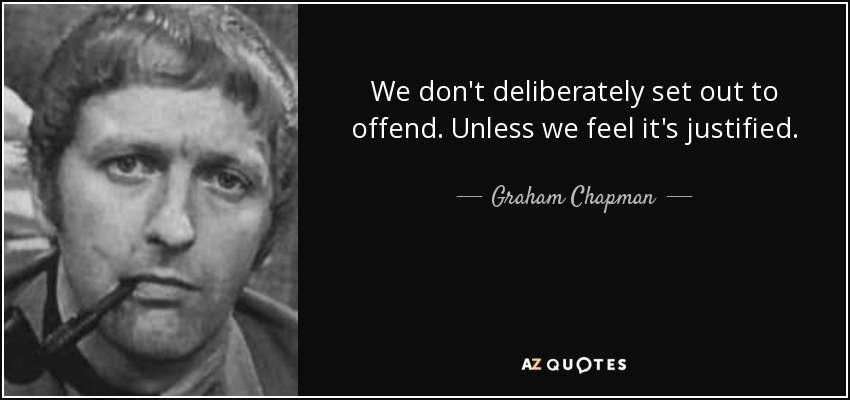 We don't deliberately set out to offend. Unless we feel it's justified. - Graham Chapman